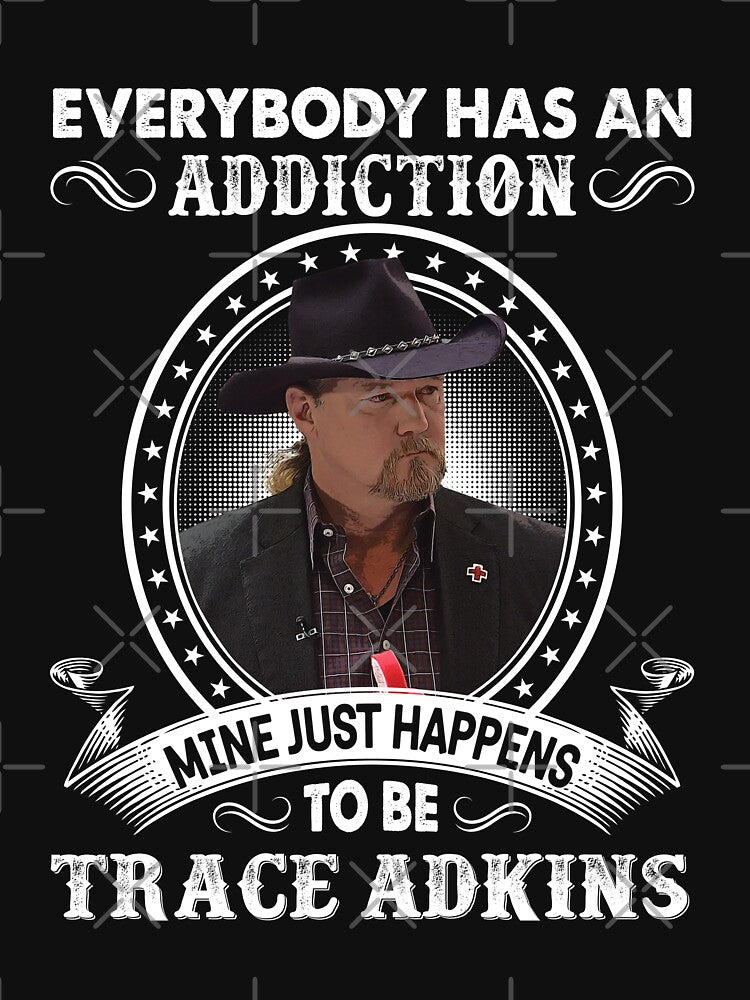 Everybody Has An Addiction Mine Just Happens To Be Trace Adkins Shirt