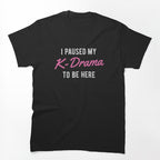 I Paused My K-Drama To Be Here Shirt