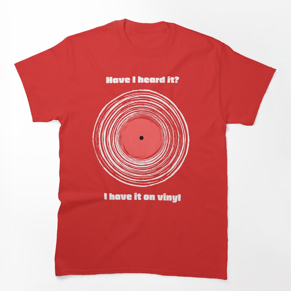 Have I Heard It I Have It On Vinyl! Shirt